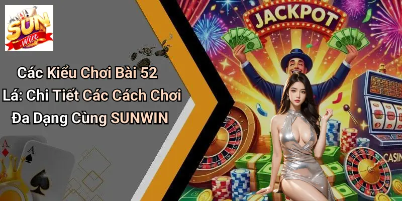 Các Kiểu Chơi Bài 52 Lá: Chi Tiết Các Cách Chơi Đa Dạng Cùng SUNWIN