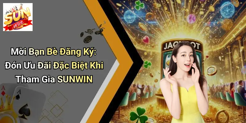 Mời Bạn Bè Đăng Ký: Đón Ưu Đãi Đặc Biệt Khi Tham Gia SUNWIN